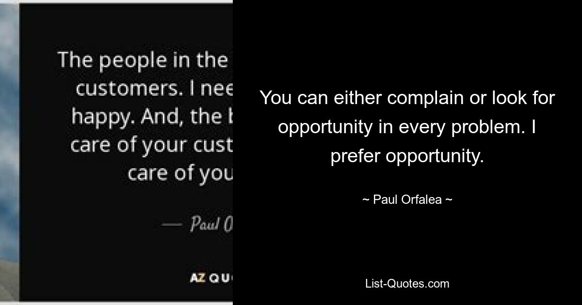 You can either complain or look for opportunity in every problem. I prefer opportunity. — © Paul Orfalea