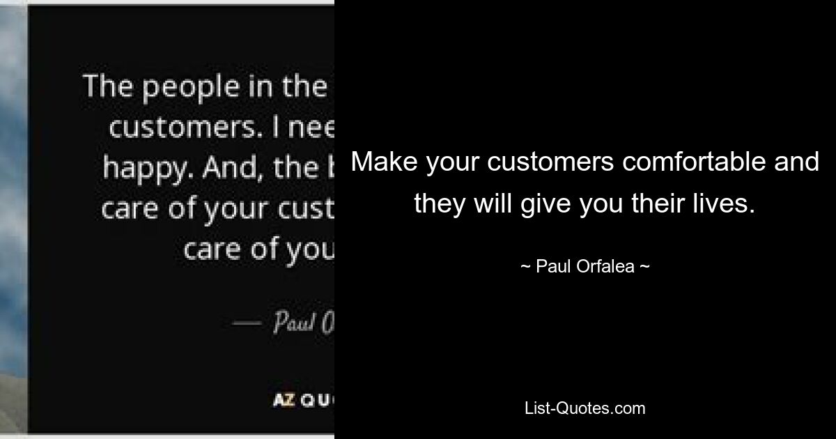 Make your customers comfortable and they will give you their lives. — © Paul Orfalea