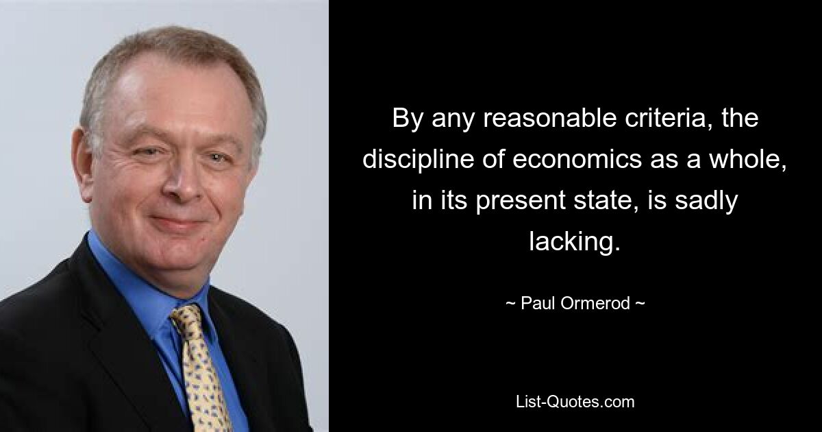 By any reasonable criteria, the discipline of economics as a whole, in its present state, is sadly lacking. — © Paul Ormerod