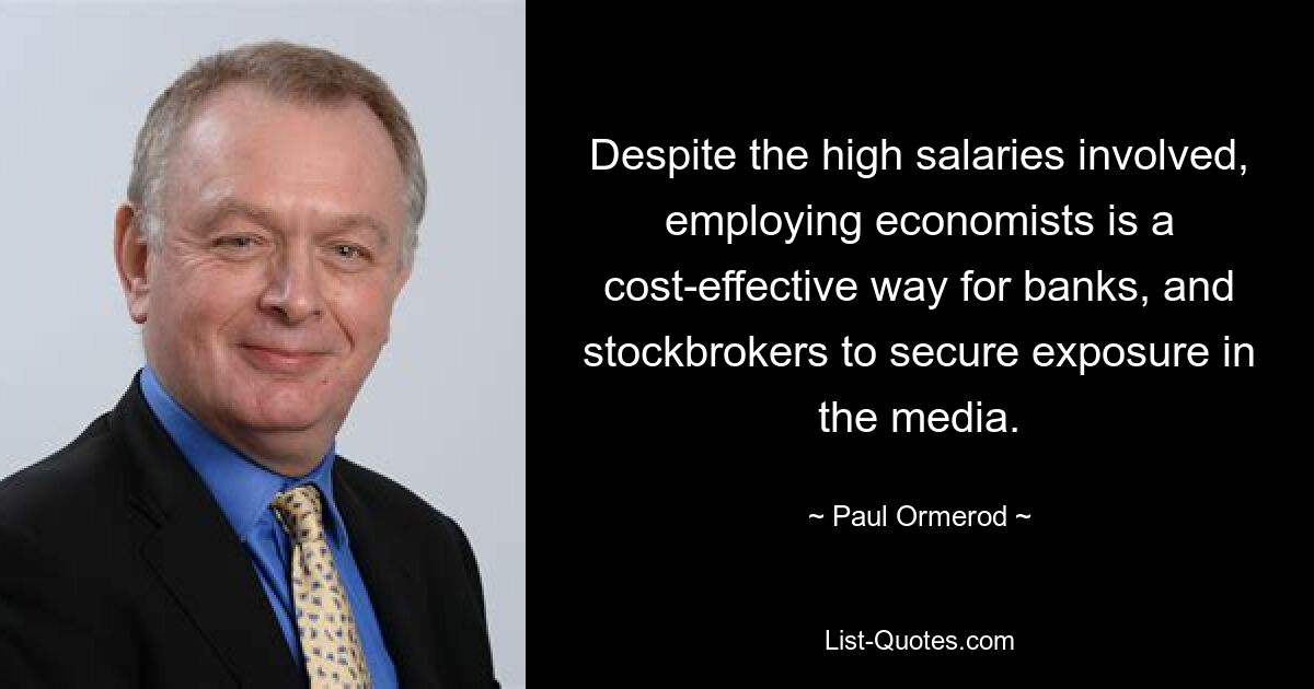 Despite the high salaries involved, employing economists is a cost-effective way for banks, and stockbrokers to secure exposure in the media. — © Paul Ormerod