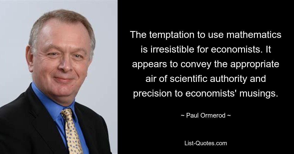 Für Ökonomen ist die Versuchung, Mathematik anzuwenden, unwiderstehlich. Es scheint den Überlegungen der Ökonomen die angemessene Atmosphäre wissenschaftlicher Autorität und Präzision zu verleihen. — © Paul Ormerod