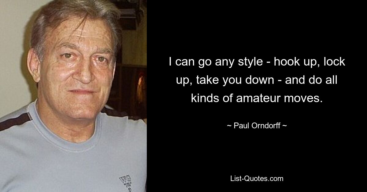 I can go any style - hook up, lock up, take you down - and do all kinds of amateur moves. — © Paul Orndorff