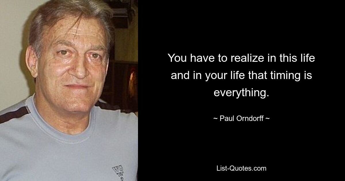 You have to realize in this life and in your life that timing is everything. — © Paul Orndorff