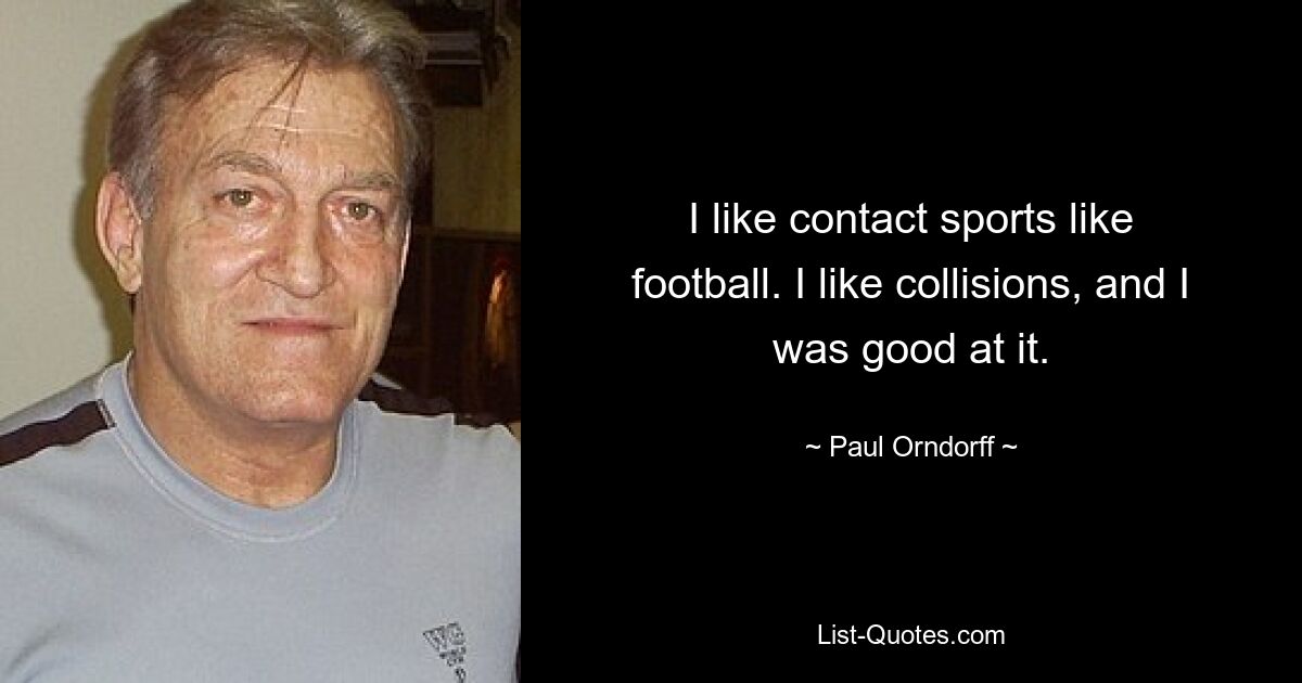 I like contact sports like football. I like collisions, and I was good at it. — © Paul Orndorff