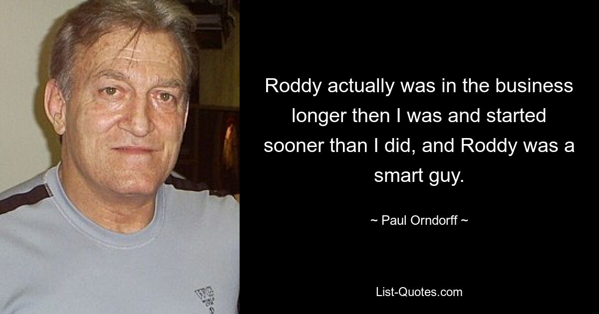 Roddy actually was in the business longer then I was and started sooner than I did, and Roddy was a smart guy. — © Paul Orndorff