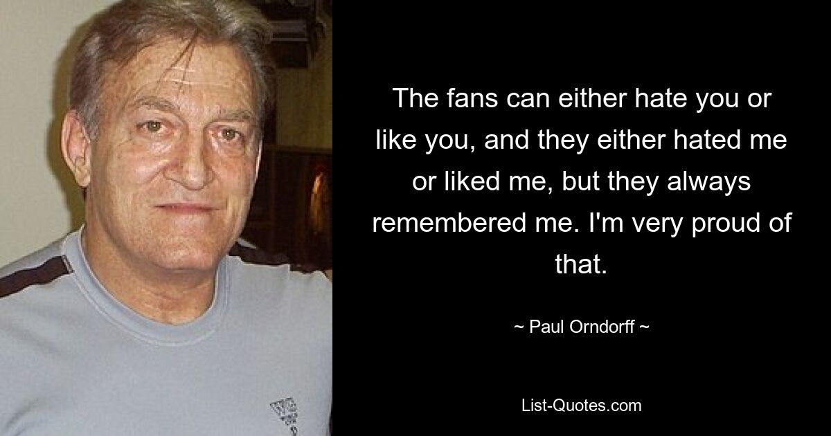 The fans can either hate you or like you, and they either hated me or liked me, but they always remembered me. I'm very proud of that. — © Paul Orndorff