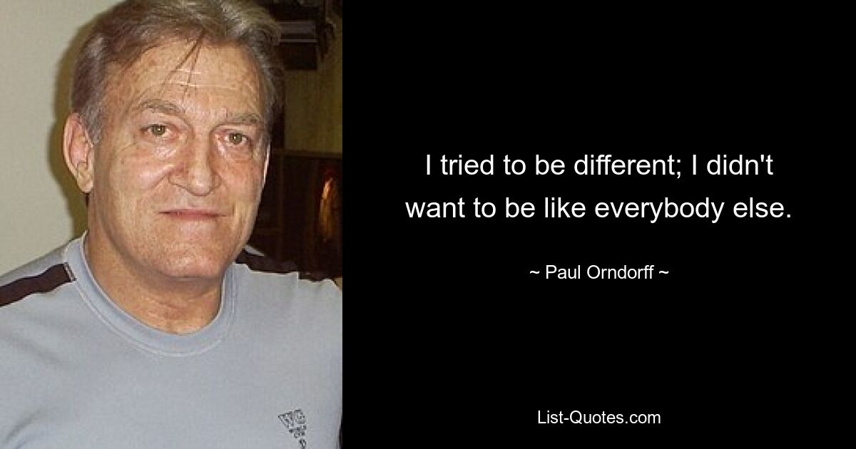 I tried to be different; I didn't want to be like everybody else. — © Paul Orndorff