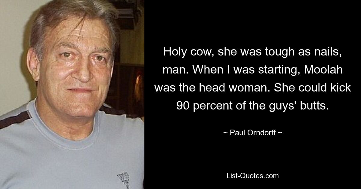 Holy cow, she was tough as nails, man. When I was starting, Moolah was the head woman. She could kick 90 percent of the guys' butts. — © Paul Orndorff