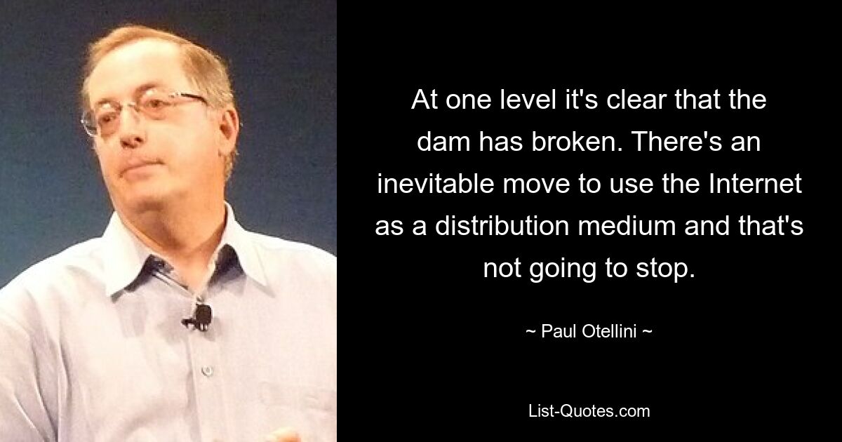 At one level it's clear that the dam has broken. There's an inevitable move to use the Internet as a distribution medium and that's not going to stop. — © Paul Otellini