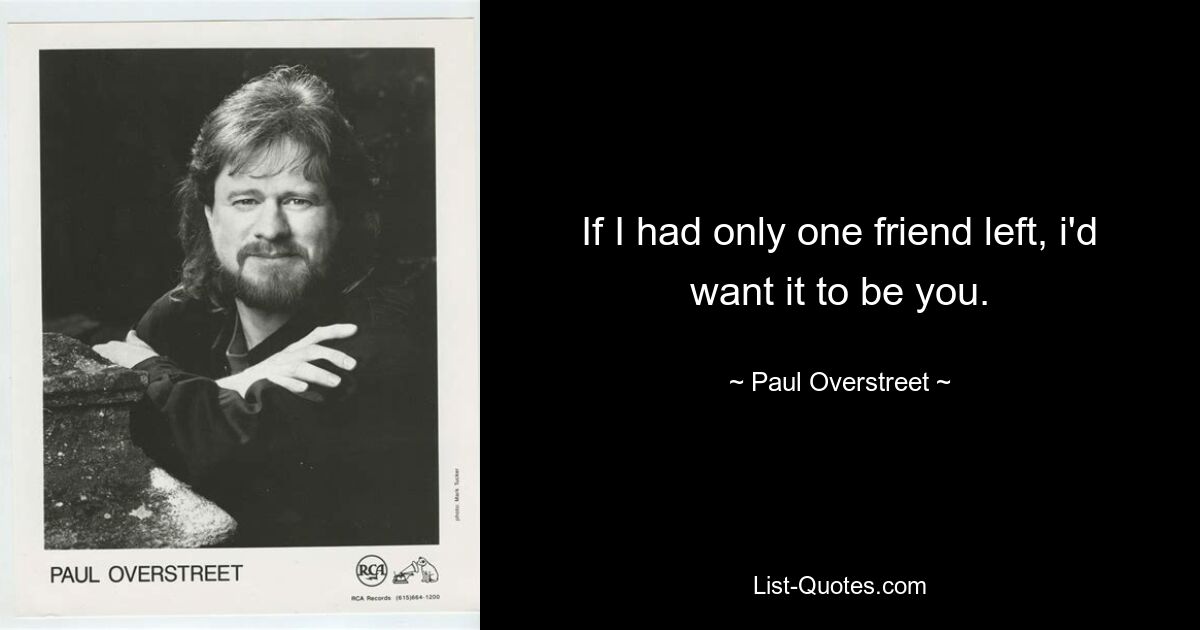 If I had only one friend left, i'd want it to be you. — © Paul Overstreet