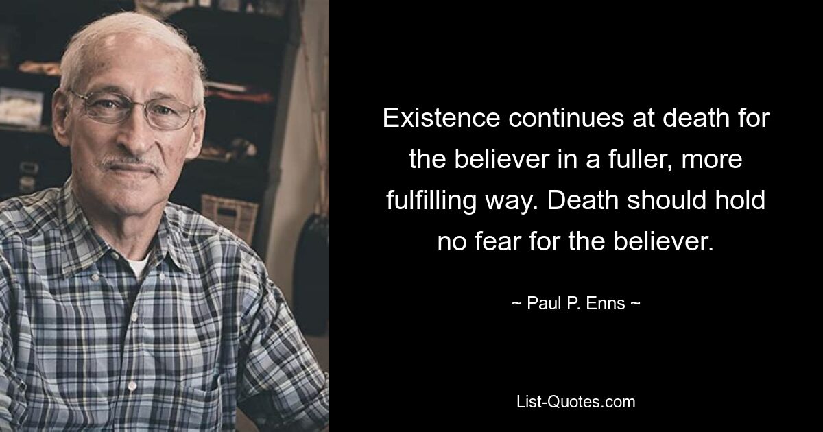 Existence continues at death for the believer in a fuller, more fulfilling way. Death should hold no fear for the believer. — © Paul P. Enns