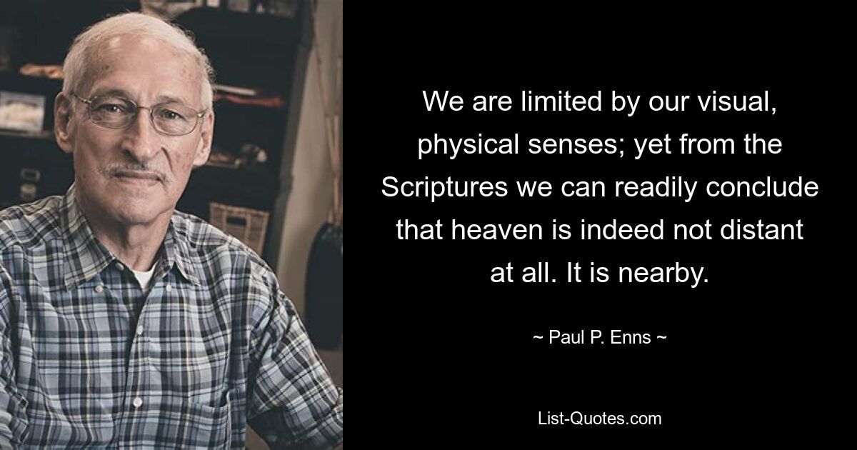 We are limited by our visual, physical senses; yet from the Scriptures we can readily conclude that heaven is indeed not distant at all. It is nearby. — © Paul P. Enns