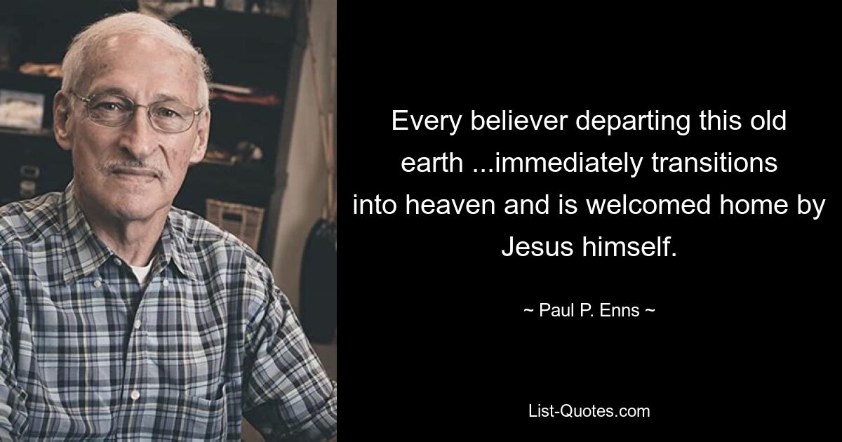 Every believer departing this old earth ...immediately transitions into heaven and is welcomed home by Jesus himself. — © Paul P. Enns