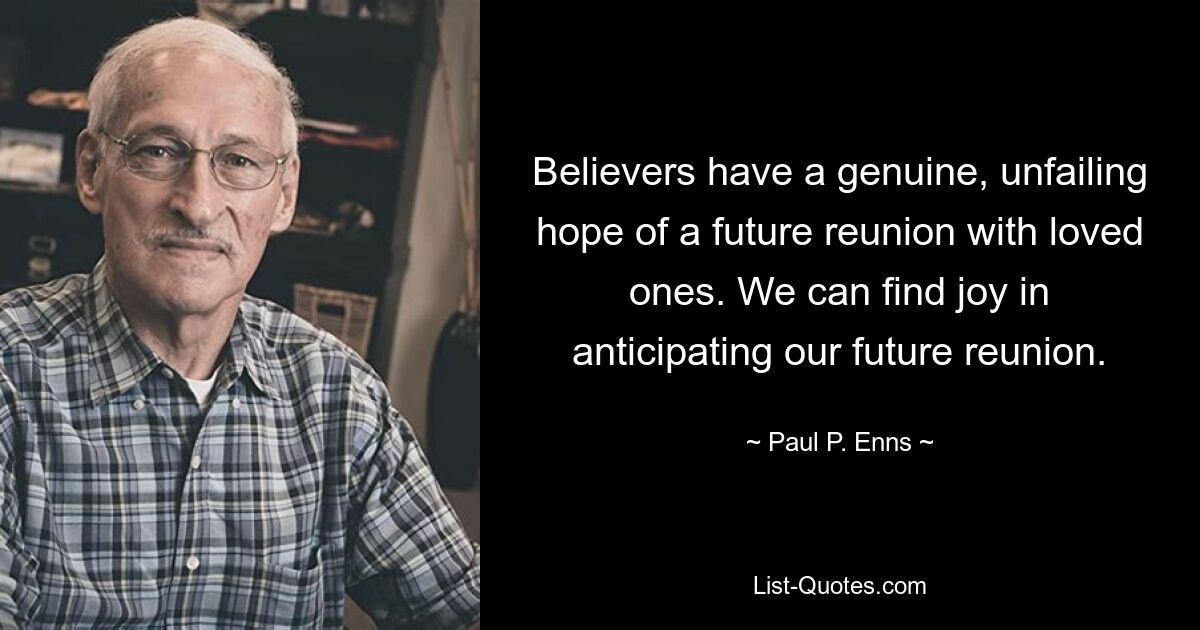 Believers have a genuine, unfailing hope of a future reunion with loved ones. We can find joy in anticipating our future reunion. — © Paul P. Enns