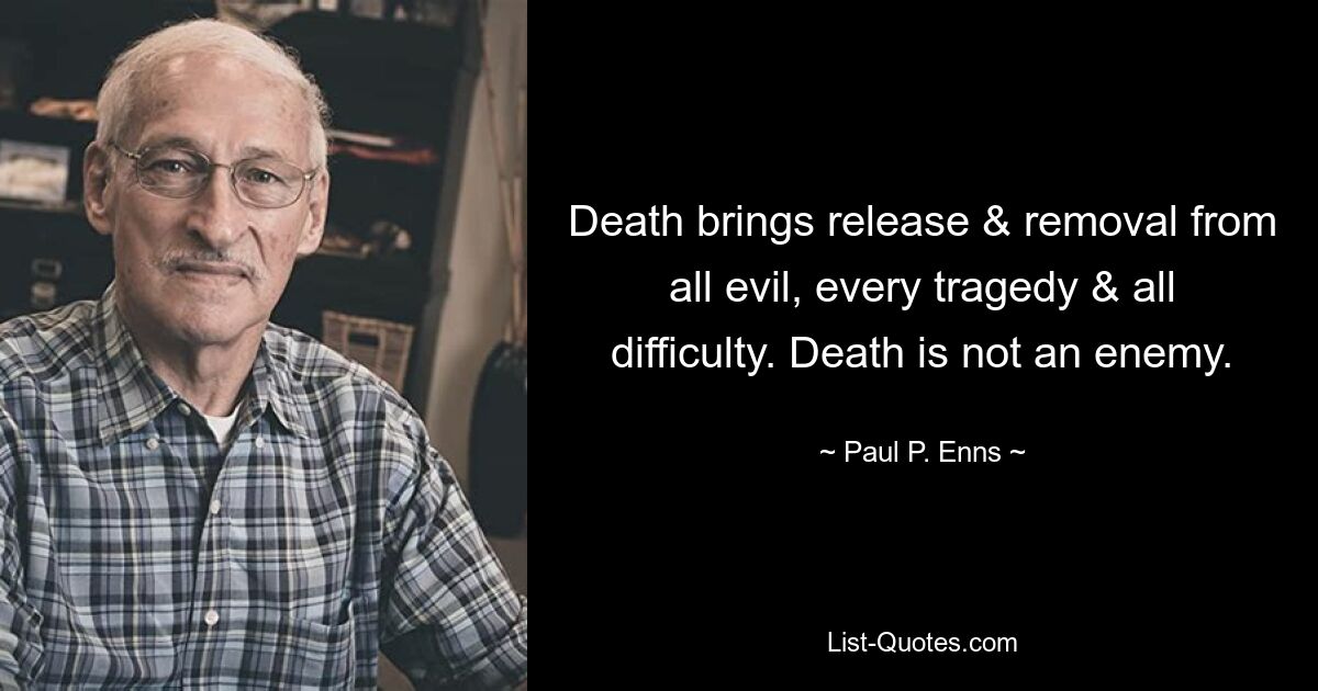 Death brings release & removal from all evil, every tragedy & all difficulty. Death is not an enemy. — © Paul P. Enns