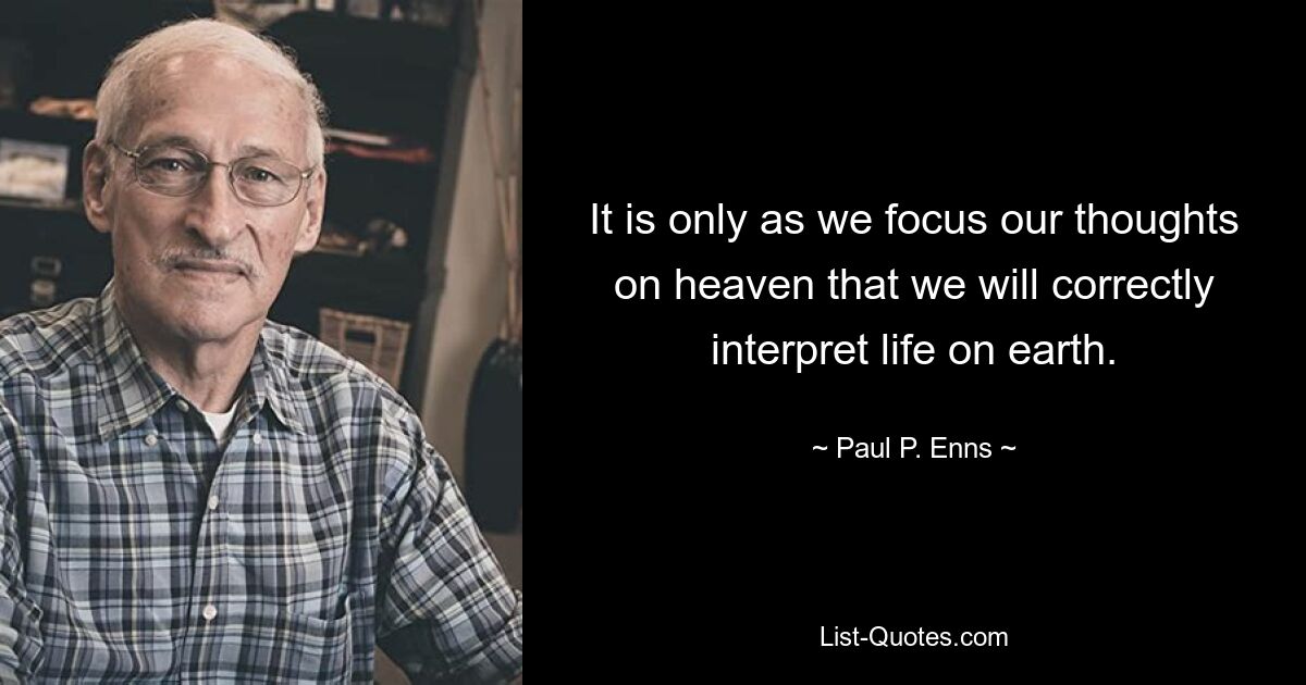 It is only as we focus our thoughts on heaven that we will correctly interpret life on earth. — © Paul P. Enns