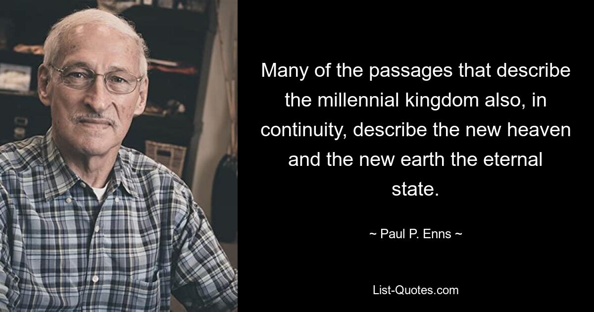 Many of the passages that describe the millennial kingdom also, in continuity, describe the new heaven and the new earth the eternal state. — © Paul P. Enns