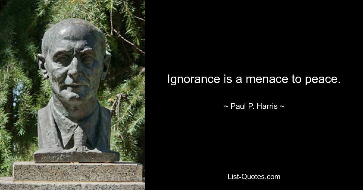 Ignorance is a menace to peace. — © Paul P. Harris