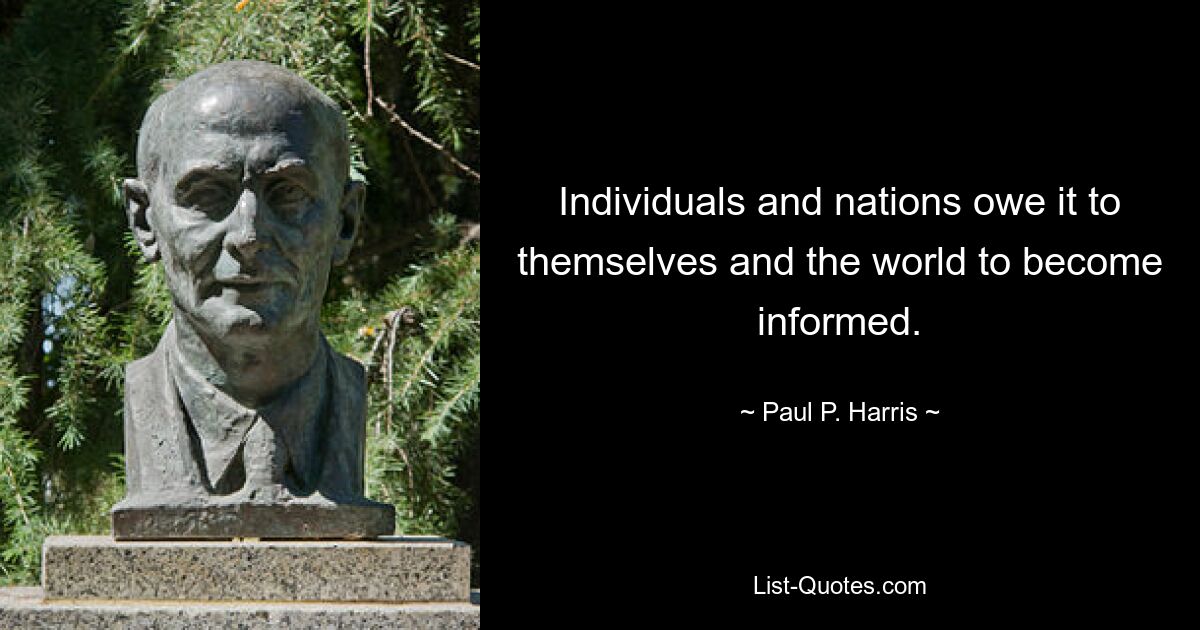 Individuals and nations owe it to themselves and the world to become informed. — © Paul P. Harris