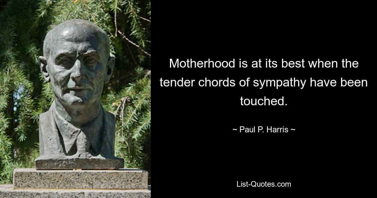 Motherhood is at its best when the tender chords of sympathy have been touched. — © Paul P. Harris