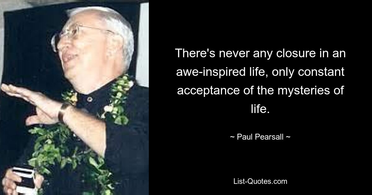 There's never any closure in an awe-inspired life, only constant acceptance of the mysteries of life. — © Paul Pearsall