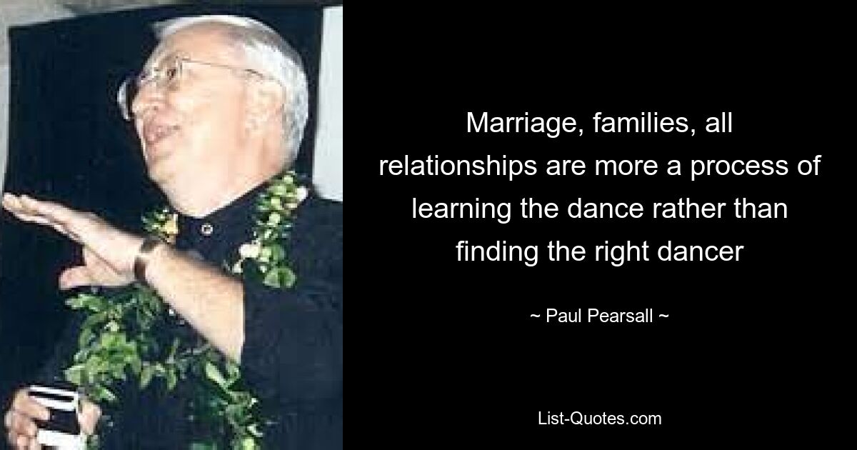 Marriage, families, all relationships are more a process of learning the dance rather than finding the right dancer — © Paul Pearsall