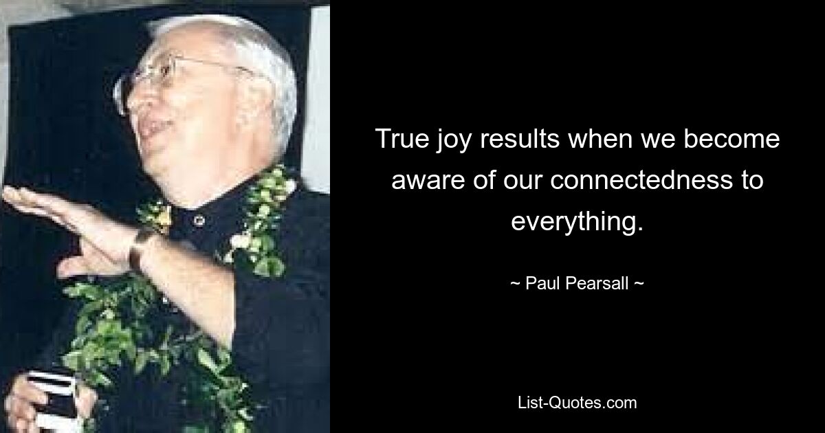 True joy results when we become aware of our connectedness to everything. — © Paul Pearsall