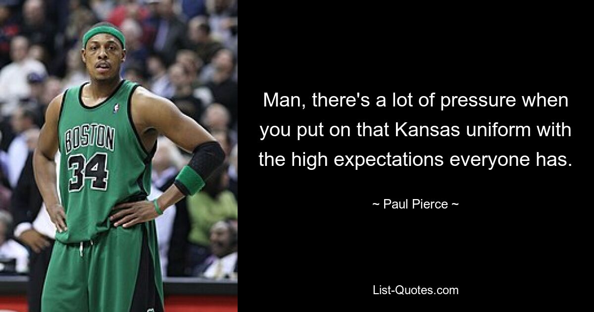 Man, there's a lot of pressure when you put on that Kansas uniform with the high expectations everyone has. — © Paul Pierce