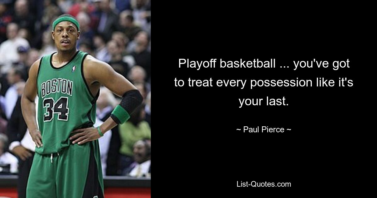 Playoff basketball ... you've got to treat every possession like it's your last. — © Paul Pierce