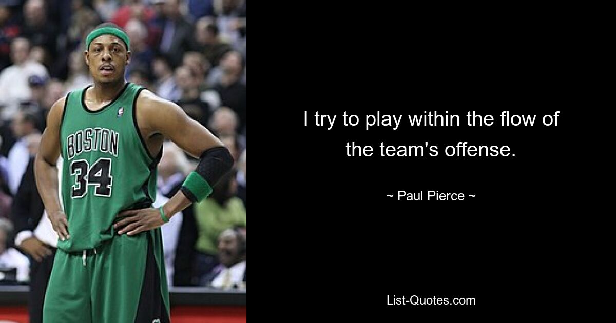 I try to play within the flow of the team's offense. — © Paul Pierce