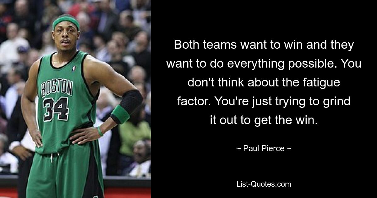 Both teams want to win and they want to do everything possible. You don't think about the fatigue factor. You're just trying to grind it out to get the win. — © Paul Pierce