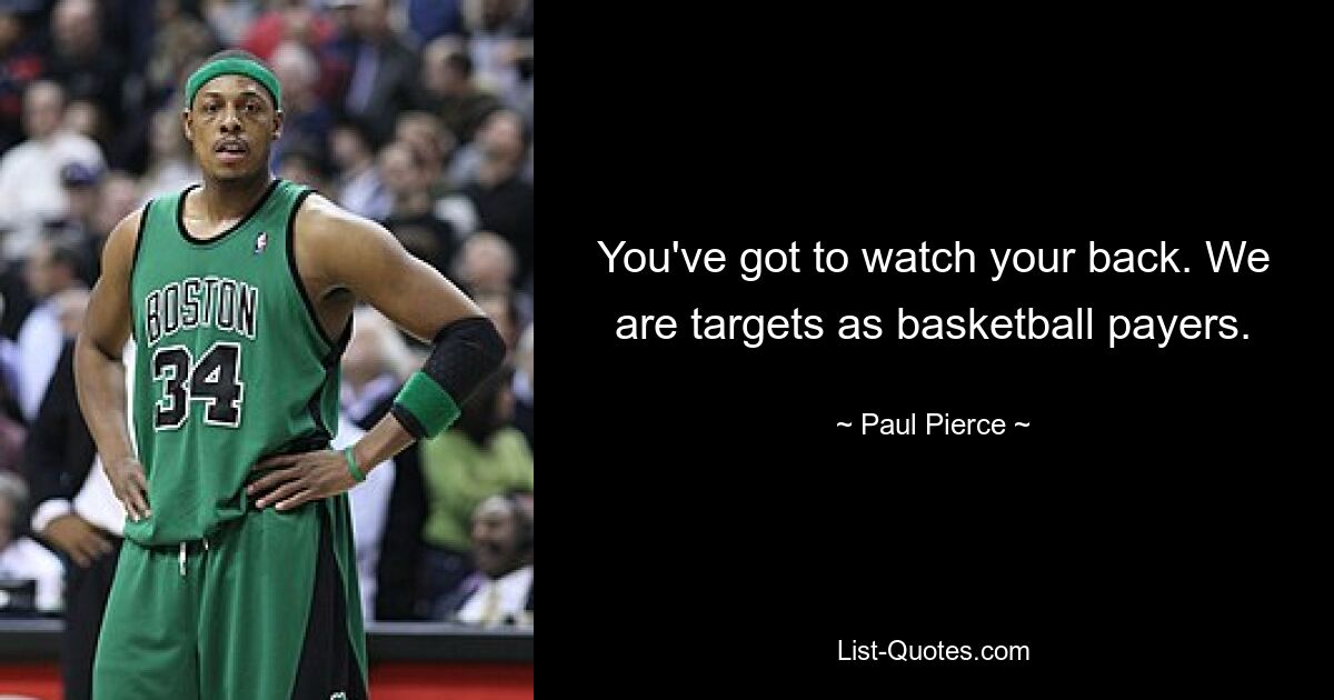 You've got to watch your back. We are targets as basketball payers. — © Paul Pierce