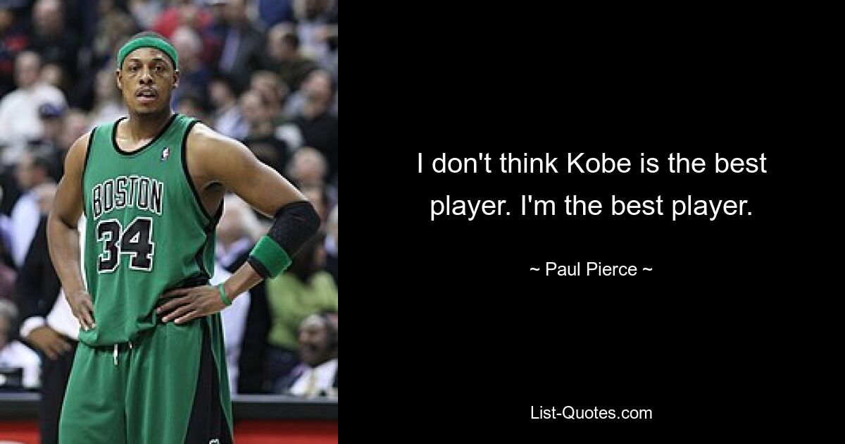 I don't think Kobe is the best player. I'm the best player. — © Paul Pierce