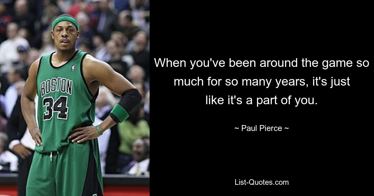 When you've been around the game so much for so many years, it's just like it's a part of you. — © Paul Pierce