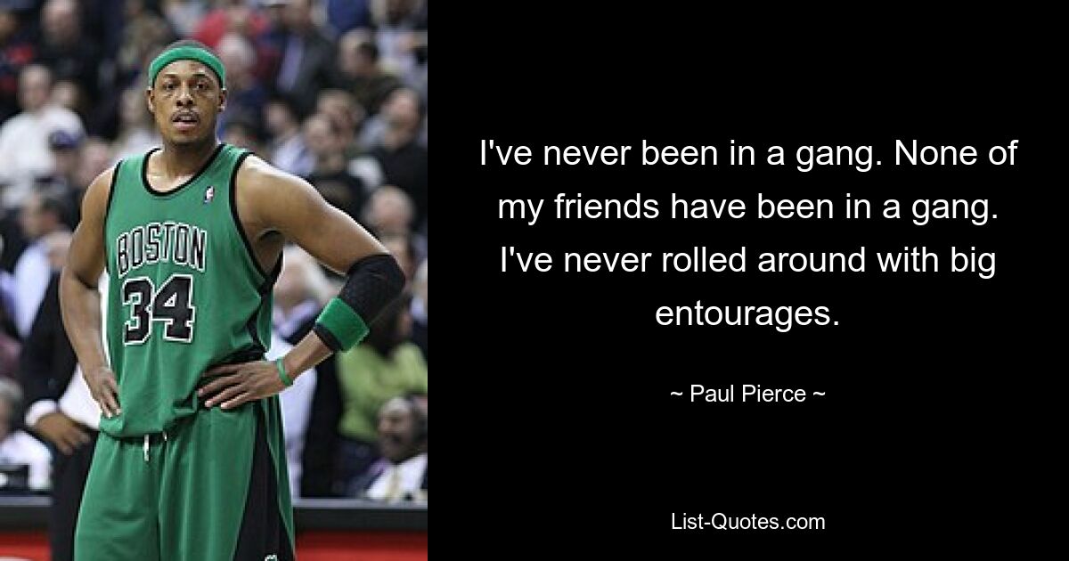 I've never been in a gang. None of my friends have been in a gang. I've never rolled around with big entourages. — © Paul Pierce