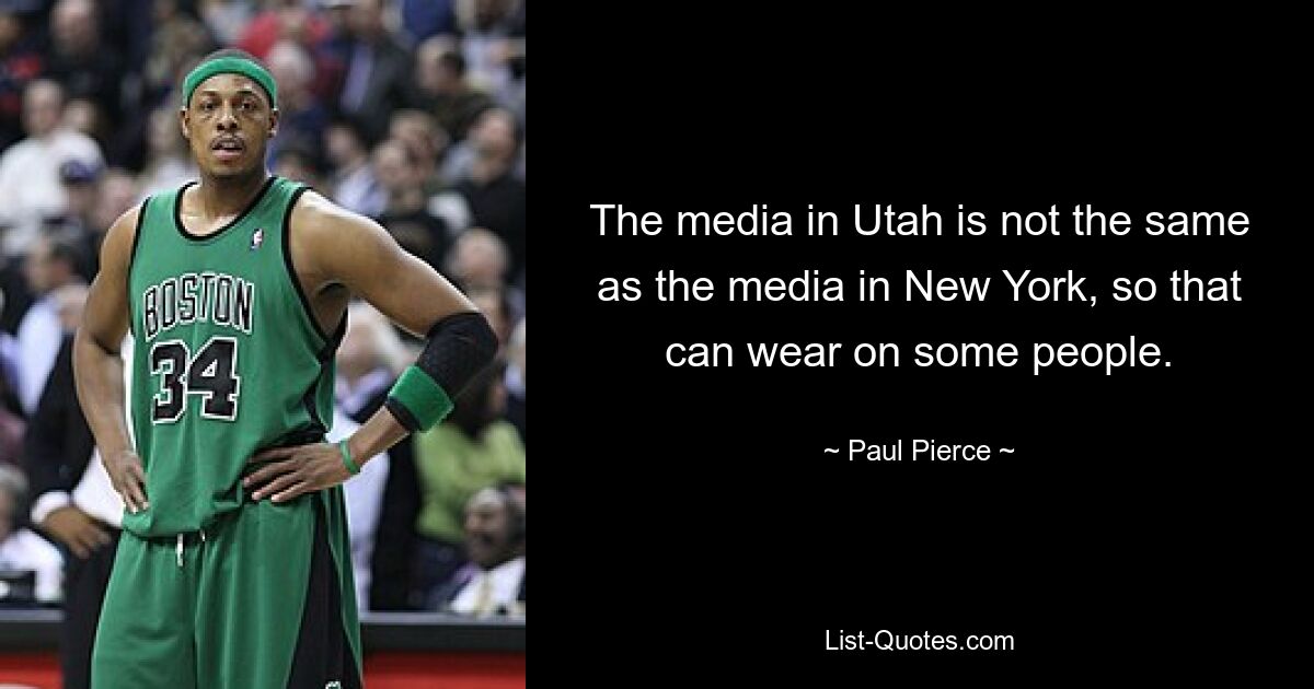 The media in Utah is not the same as the media in New York, so that can wear on some people. — © Paul Pierce