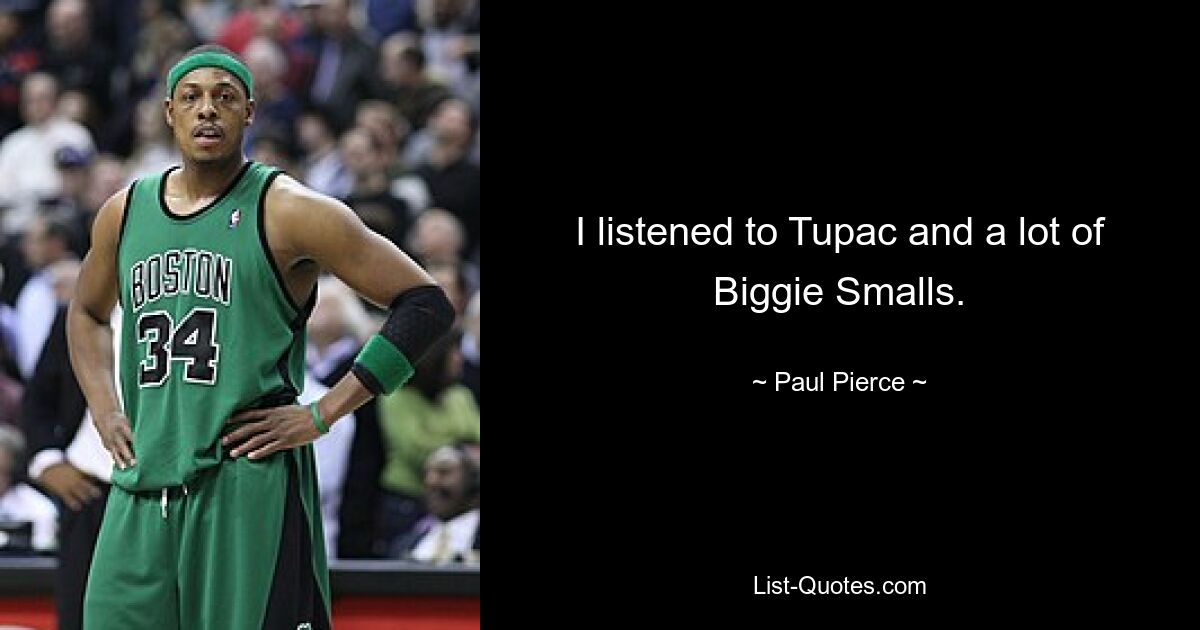 I listened to Tupac and a lot of Biggie Smalls. — © Paul Pierce