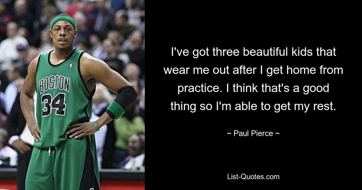 I've got three beautiful kids that wear me out after I get home from practice. I think that's a good thing so I'm able to get my rest. — © Paul Pierce