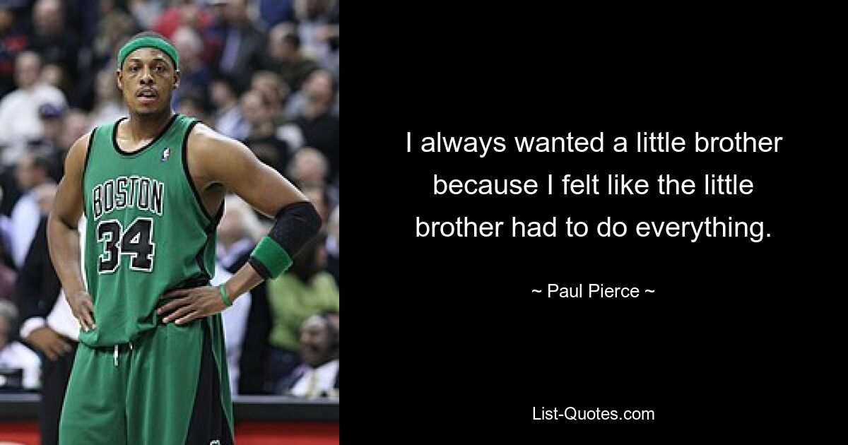 I always wanted a little brother because I felt like the little brother had to do everything. — © Paul Pierce