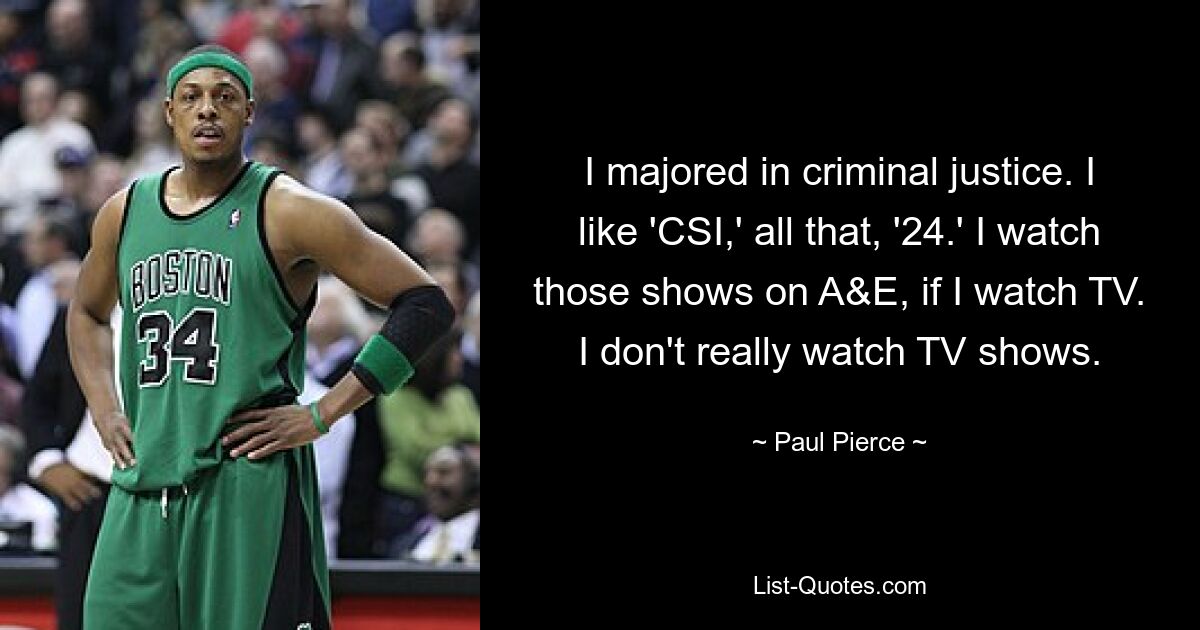 I majored in criminal justice. I like 'CSI,' all that, '24.' I watch those shows on A&E, if I watch TV. I don't really watch TV shows. — © Paul Pierce