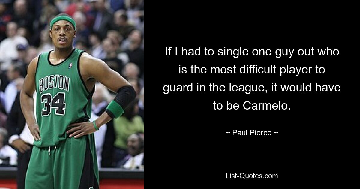 If I had to single one guy out who is the most difficult player to guard in the league, it would have to be Carmelo. — © Paul Pierce