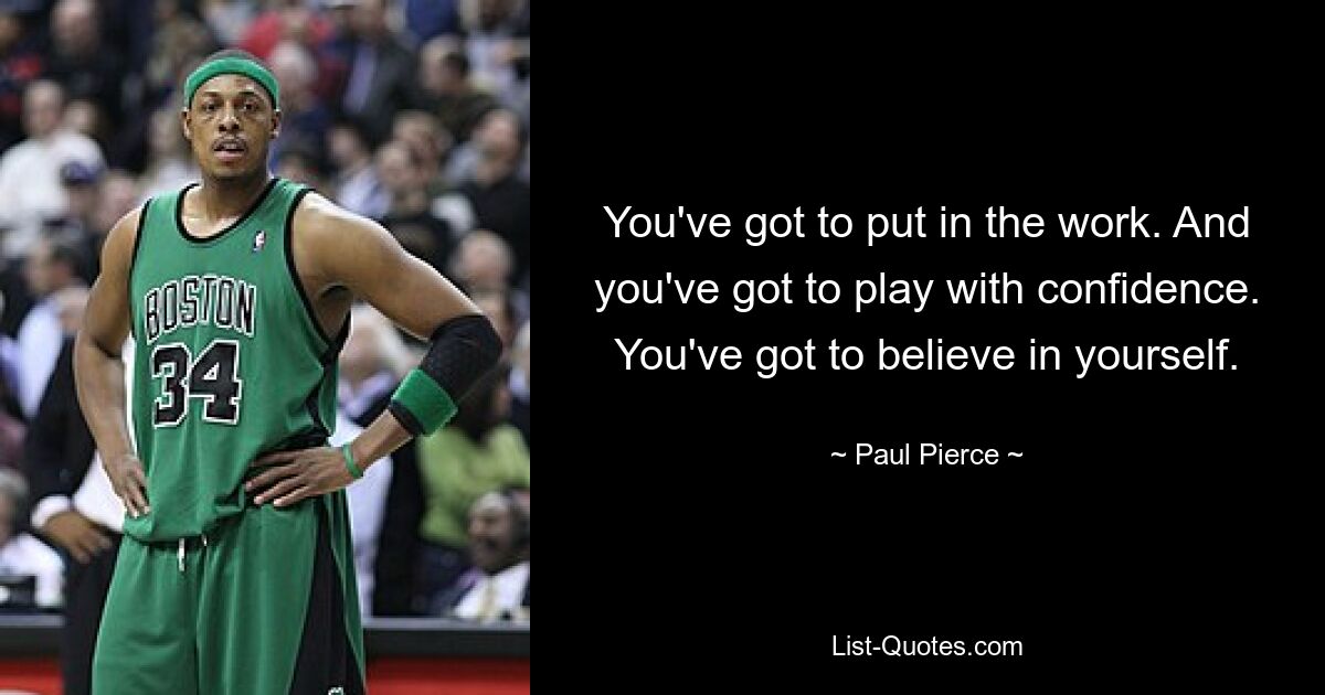 You've got to put in the work. And you've got to play with confidence. You've got to believe in yourself. — © Paul Pierce