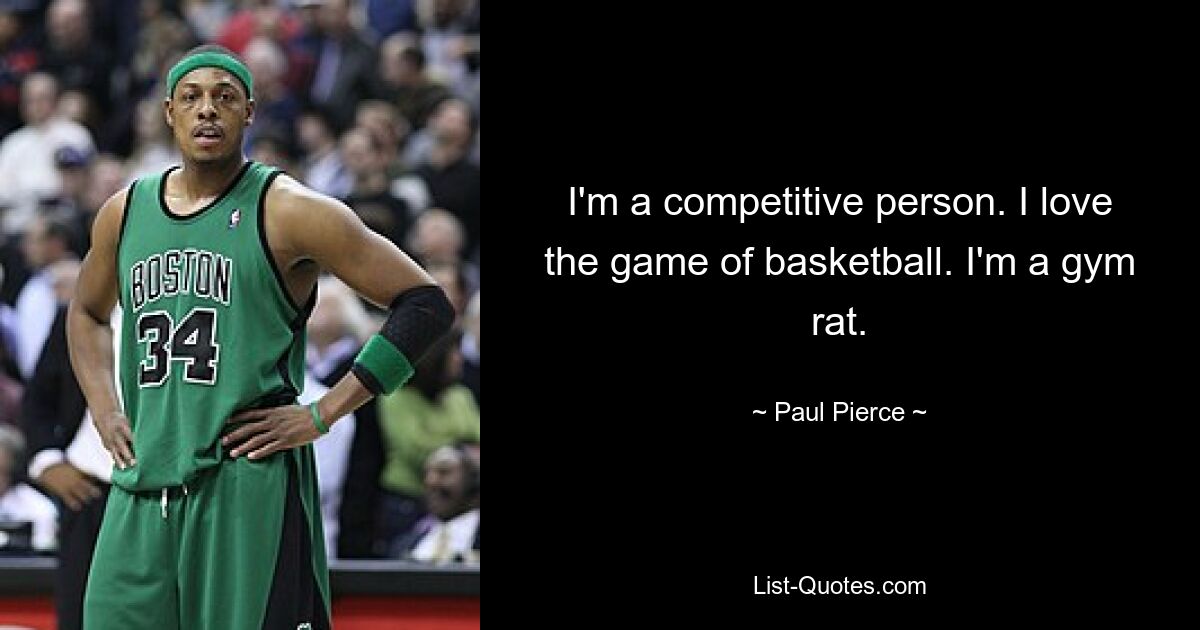 I'm a competitive person. I love the game of basketball. I'm a gym rat. — © Paul Pierce