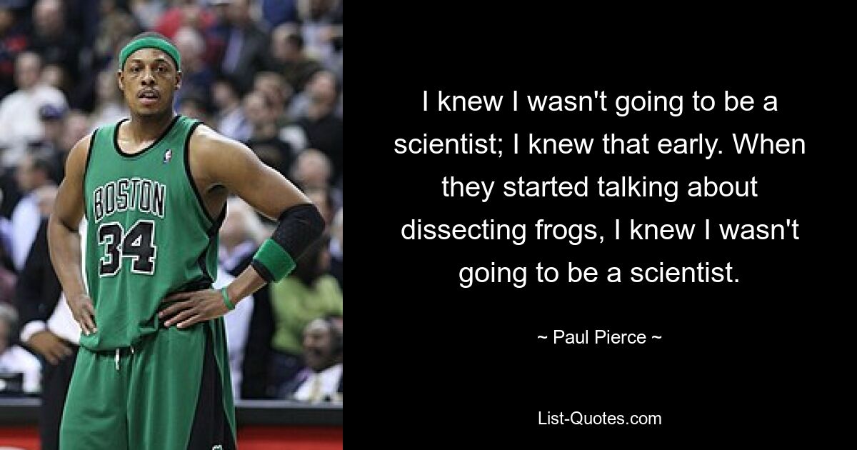 I knew I wasn't going to be a scientist; I knew that early. When they started talking about dissecting frogs, I knew I wasn't going to be a scientist. — © Paul Pierce