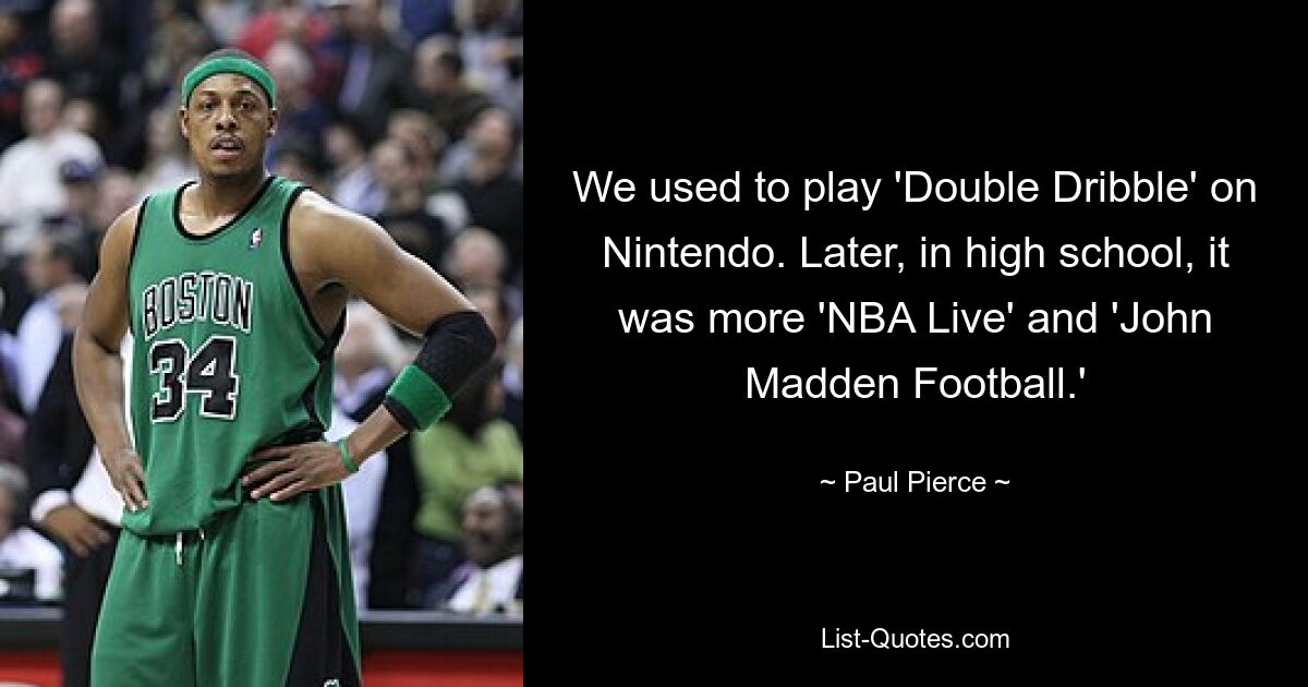 We used to play 'Double Dribble' on Nintendo. Later, in high school, it was more 'NBA Live' and 'John Madden Football.' — © Paul Pierce