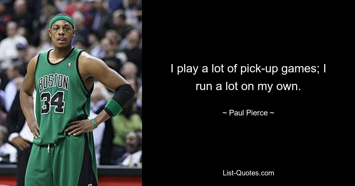 I play a lot of pick-up games; I run a lot on my own. — © Paul Pierce