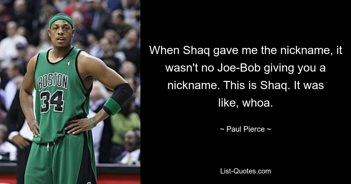 When Shaq gave me the nickname, it wasn't no Joe-Bob giving you a nickname. This is Shaq. It was like, whoa. — © Paul Pierce