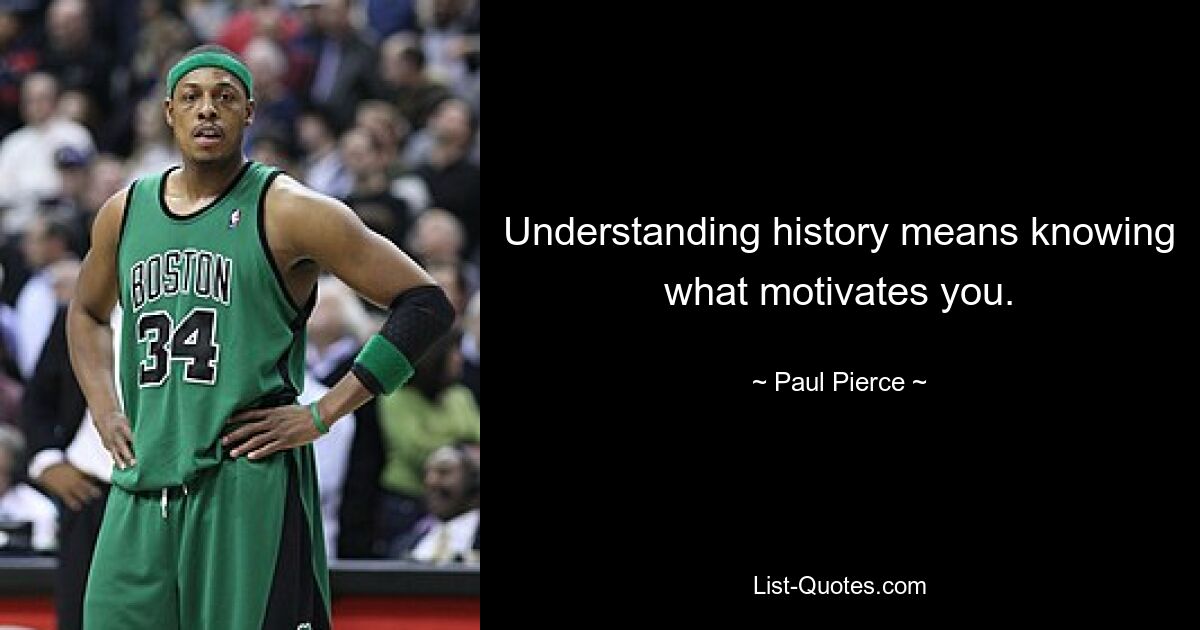 Understanding history means knowing what motivates you. — © Paul Pierce