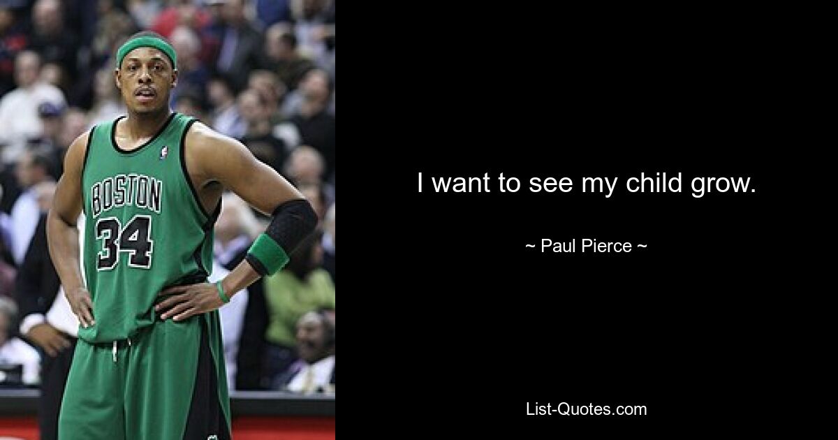 I want to see my child grow. — © Paul Pierce