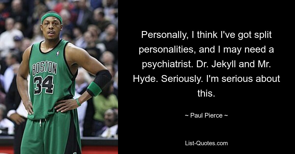 Personally, I think I've got split personalities, and I may need a psychiatrist. Dr. Jekyll and Mr. Hyde. Seriously. I'm serious about this. — © Paul Pierce